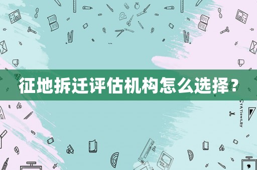 征地拆遷評(píng)估機(jī)構(gòu)怎么選擇？