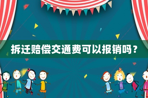 拆遷賠償交通費(fèi)可以報銷嗎？