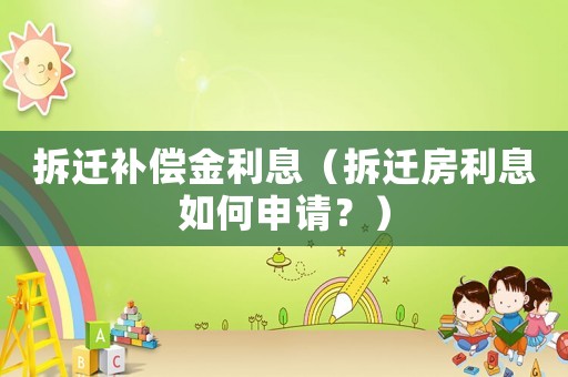 拆遷補(bǔ)償金利息（拆遷房利息如何申請(qǐng)？）