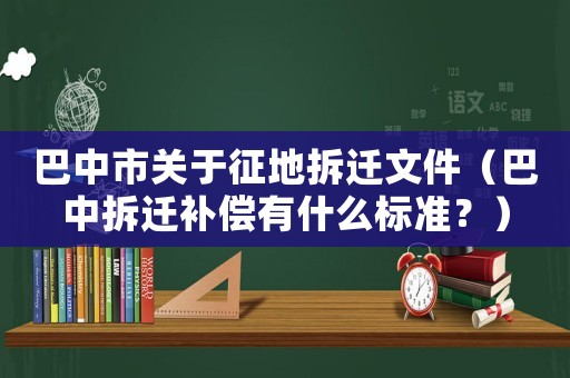 巴中市關(guān)于征地拆遷文件（巴中拆遷補(bǔ)償有什么標(biāo)準(zhǔn)？）