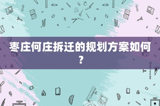 棗莊何莊拆遷的規(guī)劃方案如何？