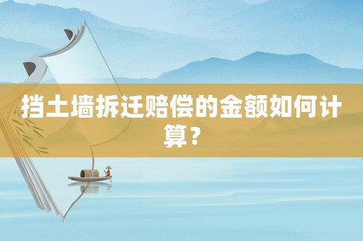 擋土墻拆遷賠償?shù)慕痤~如何計(jì)算？