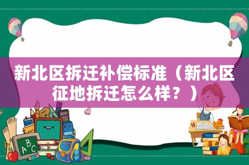 新北區(qū)拆遷補償標準（新北區(qū)征地拆遷怎么樣？）