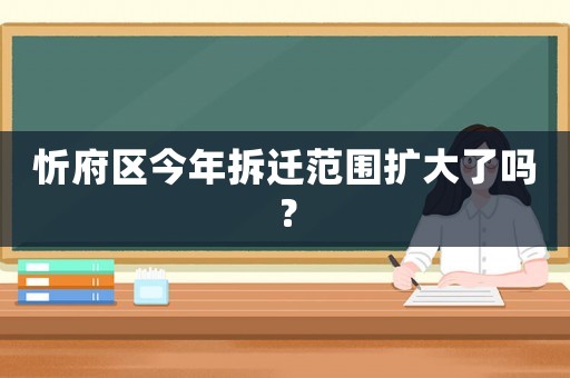忻府區(qū)今年拆遷范圍擴(kuò)大了嗎？