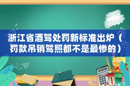 浙江省酒駕處罰新標(biāo)準(zhǔn)出爐（罰款吊銷駕照都不是最慘的）