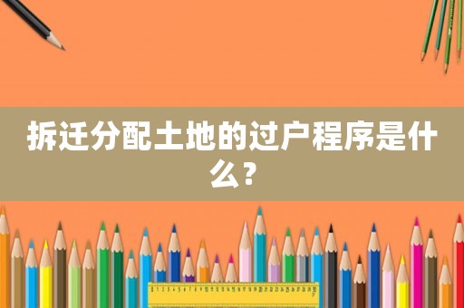 拆遷分配土地的過戶程序是什么？