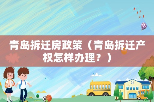 青島拆遷房政策（青島拆遷產(chǎn)權(quán)怎樣辦理？）