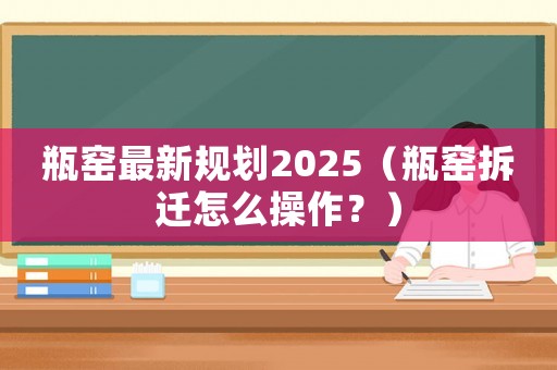 瓶窯最新規(guī)劃2025（瓶窯拆遷怎么操作？）