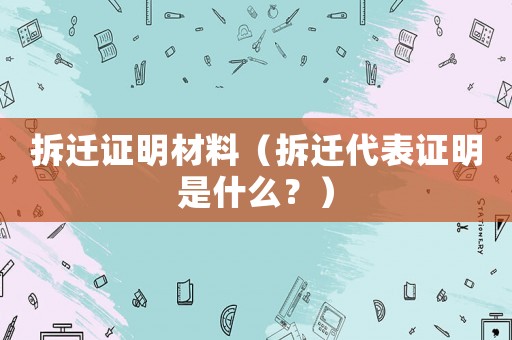 拆遷證明材料（拆遷代表證明是什么？）