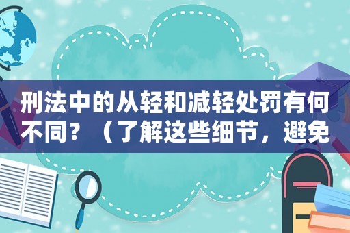 刑法中的從輕和減輕處罰有何不同？（了解這些細(xì)節(jié)，避免受到不必要的懲罰）