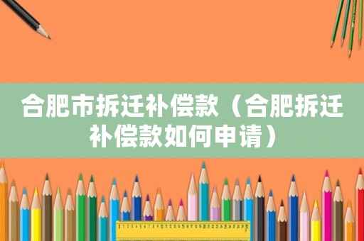 合肥市拆遷補(bǔ)償款（合肥拆遷補(bǔ)償款如何申請(qǐng)）