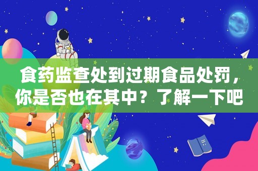 食藥監(jiān)查處到過期食品處罰，你是否也在其中？了解一下吧