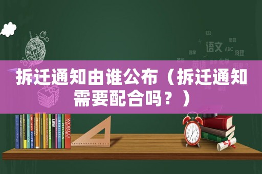 拆遷通知由誰公布（拆遷通知需要配合嗎？）