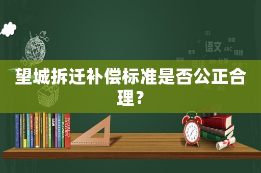 望城拆遷補(bǔ)償標(biāo)準(zhǔn)是否公正合理？