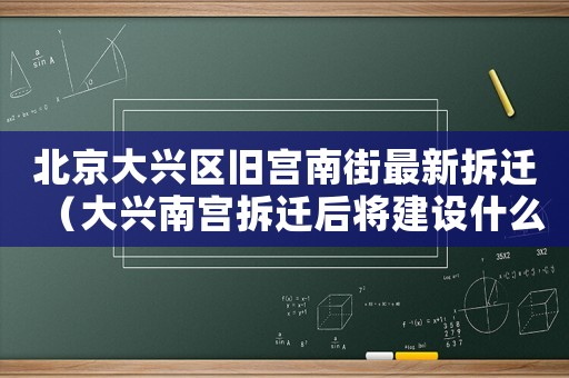 北京大興區(qū)舊宮南街最新拆遷（大興南宮拆遷后將建設(shè)什么）