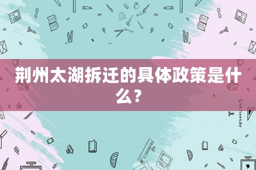 荊州太湖拆遷的具體政策是什么？