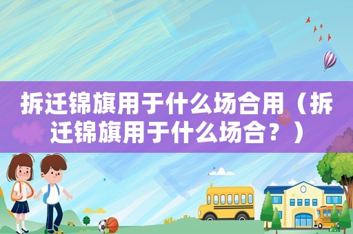 拆遷錦旗用于什么場(chǎng)合用（拆遷錦旗用于什么場(chǎng)合？）