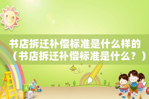 書店拆遷補(bǔ)償標(biāo)準(zhǔn)是什么樣的（書店拆遷補(bǔ)償標(biāo)準(zhǔn)是什么？）