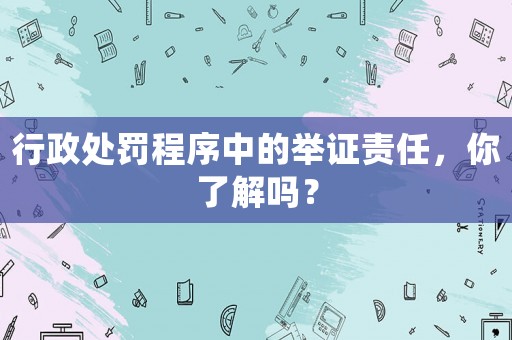 行政處罰程序中的舉證責(zé)任，你了解嗎？