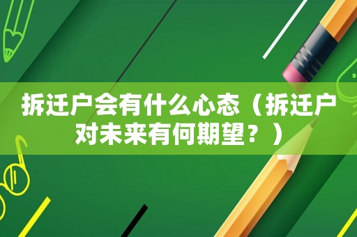 拆遷戶會有什么心態(tài)（拆遷戶對未來有何期望？）