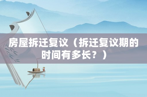 房屋拆遷復(fù)議（拆遷復(fù)議期的時(shí)間有多長？）