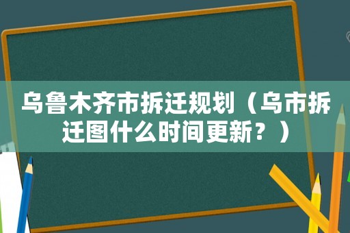烏魯木齊市拆遷規(guī)劃（烏市拆遷圖什么時間更新？）