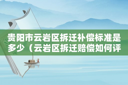 貴陽市云巖區(qū)拆遷補(bǔ)償標(biāo)準(zhǔn)是多少（云巖區(qū)拆遷賠償如何評估？）
