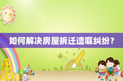 如何解決房屋拆遷遺囑糾紛？