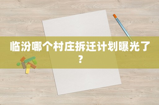 臨汾哪個村莊拆遷計劃曝光了？
