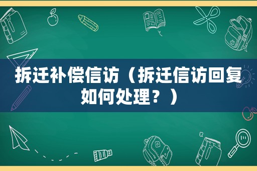 拆遷補償信訪（拆遷信訪回復如何處理？）