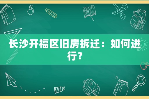 長沙開福區(qū)舊房拆遷：如何進(jìn)行？