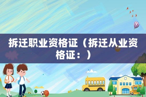 拆遷職業(yè)資格證（拆遷從業(yè)資格證：）