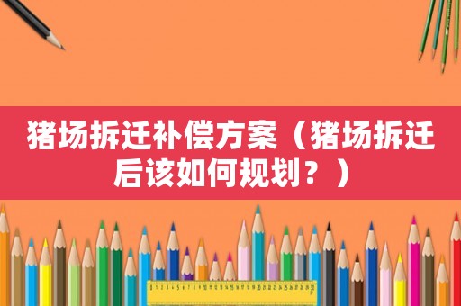豬場拆遷補(bǔ)償方案（豬場拆遷后該如何規(guī)劃？）