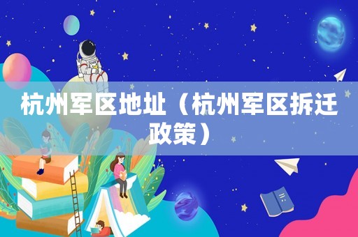 杭州軍區(qū)地址（杭州軍區(qū)拆遷政策）