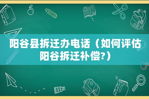 陽谷縣拆遷辦電話（如何評(píng)估陽谷拆遷補(bǔ)償?）