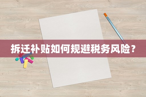 拆遷補(bǔ)貼如何規(guī)避稅務(wù)風(fēng)險(xiǎn)？