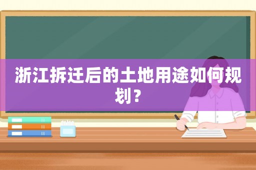 浙江拆遷后的土地用途如何規(guī)劃？