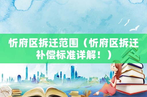 忻府區(qū)拆遷范圍（忻府區(qū)拆遷補償標準詳解！）