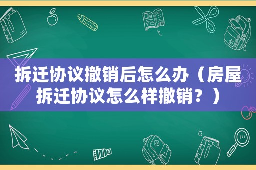 拆遷協(xié)議撤銷后怎么辦（房屋拆遷協(xié)議怎么樣撤銷？）