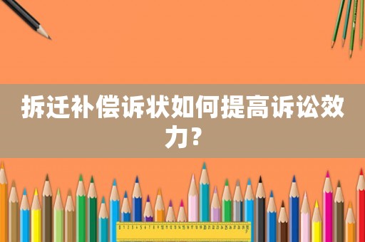 拆遷補(bǔ)償訴狀如何提高訴訟效力？