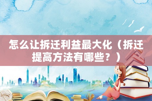 怎么讓拆遷利益最大化（拆遷提高方法有哪些？）