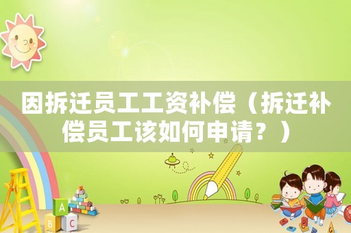 因拆遷員工工資補(bǔ)償（拆遷補(bǔ)償員工該如何申請？）