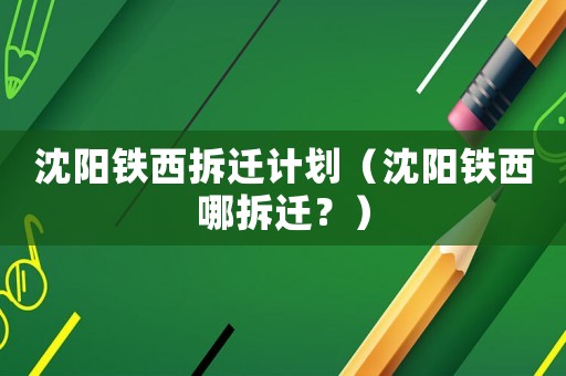 沈陽鐵西拆遷計(jì)劃（沈陽鐵西哪拆遷？）