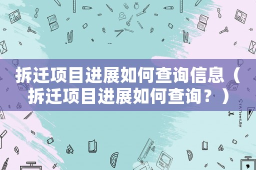 拆遷項(xiàng)目進(jìn)展如何查詢信息（拆遷項(xiàng)目進(jìn)展如何查詢？）