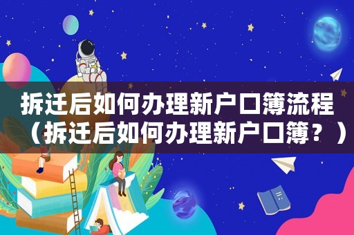 拆遷后如何辦理新戶口簿流程（拆遷后如何辦理新戶口簿？）