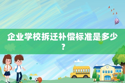 企業(yè)學(xué)校拆遷補(bǔ)償標(biāo)準(zhǔn)是多少？