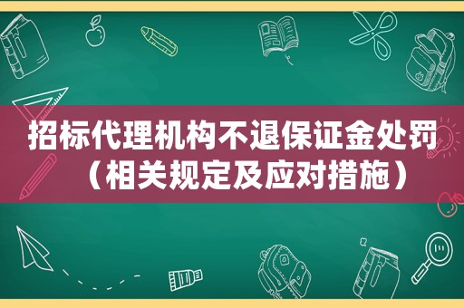 招標(biāo)代理機構(gòu)不退保證金處罰（相關(guān)規(guī)定及應(yīng)對措施）
