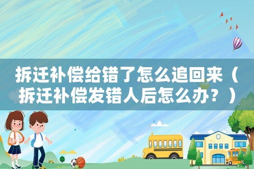 拆遷補償給錯了怎么追回來（拆遷補償發(fā)錯人后怎么辦？）