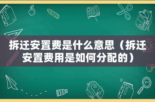 拆遷安置費是什么意思（拆遷安置費用是如何分配的）
