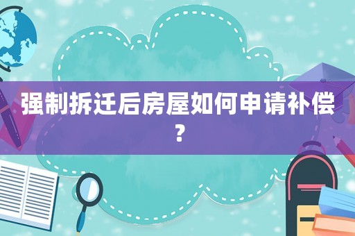 強(qiáng)制拆遷后房屋如何申請(qǐng)補(bǔ)償？
